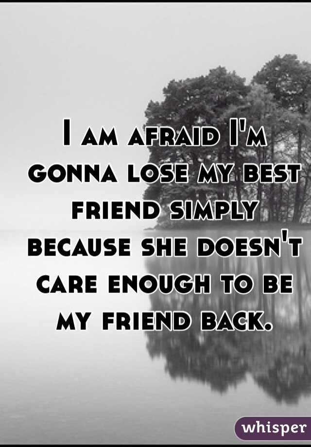 I am afraid I'm gonna lose my best friend simply because she doesn't care enough to be my friend back.