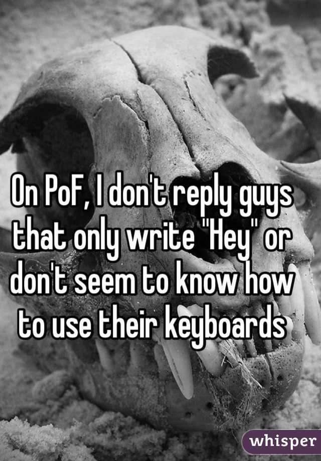 On PoF, I don't reply guys that only write "Hey" or don't seem to know how to use their keyboards