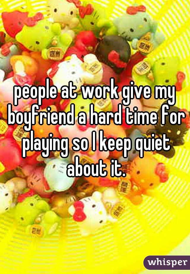 people at work give my boyfriend a hard time for playing so I keep quiet about it.