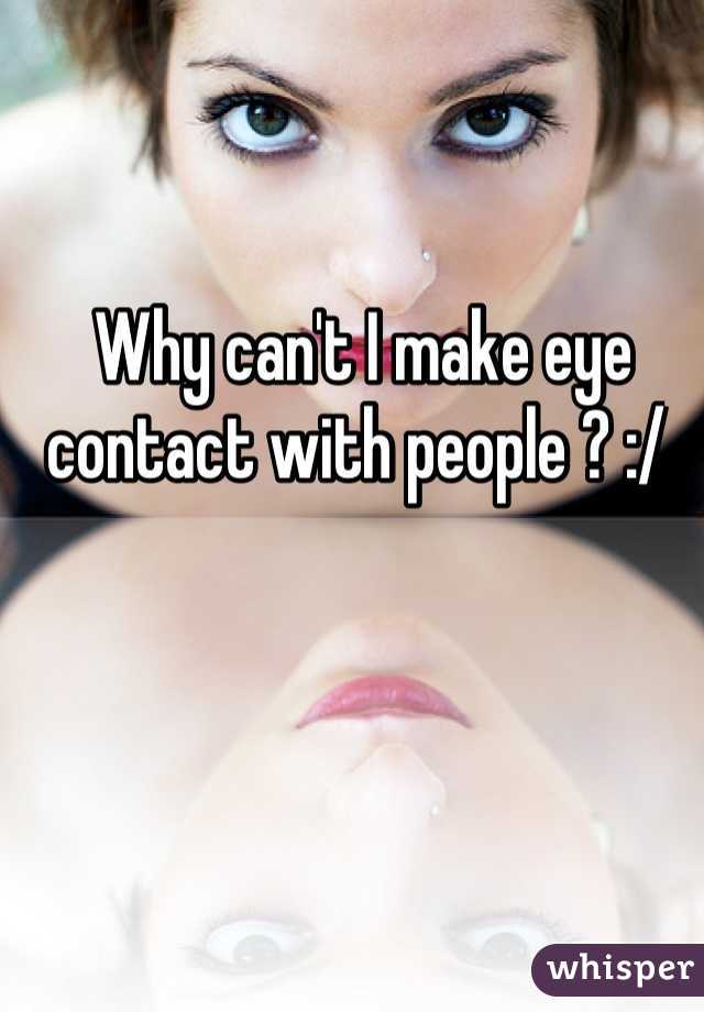 Why can't I make eye contact with people ? :/ 