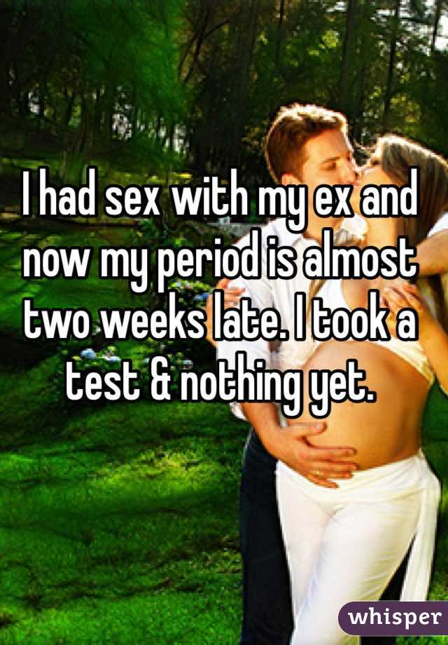 I had sex with my ex and now my period is almost two weeks late. I took a test & nothing yet. 
