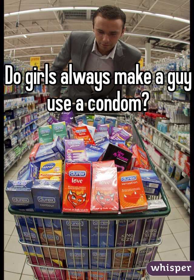Do girls always make a guy use a condom?