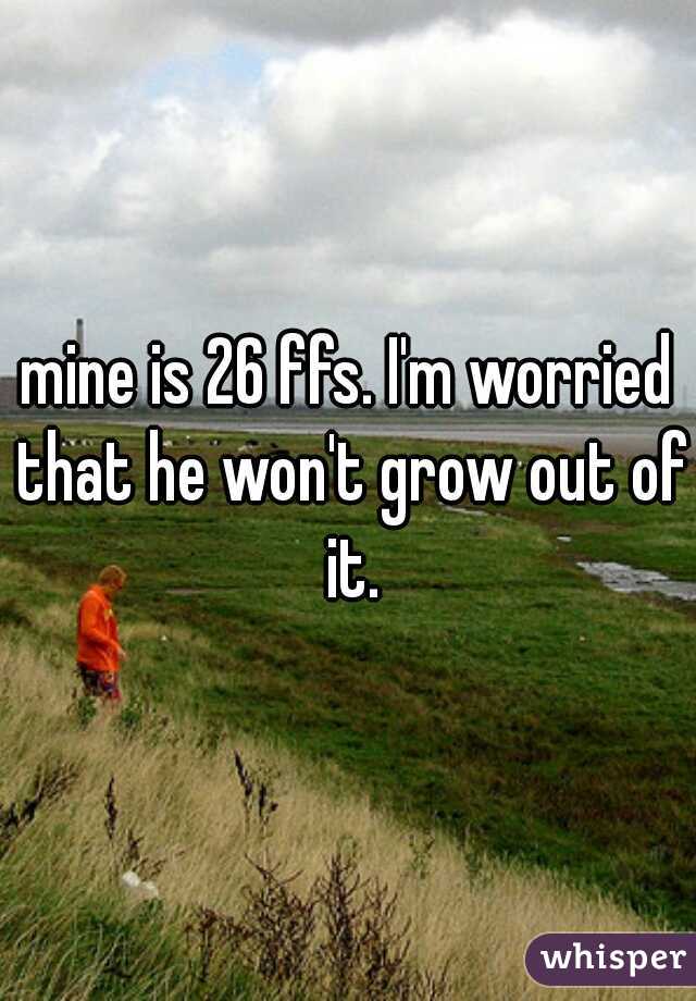 mine is 26 ffs. I'm worried that he won't grow out of it.
