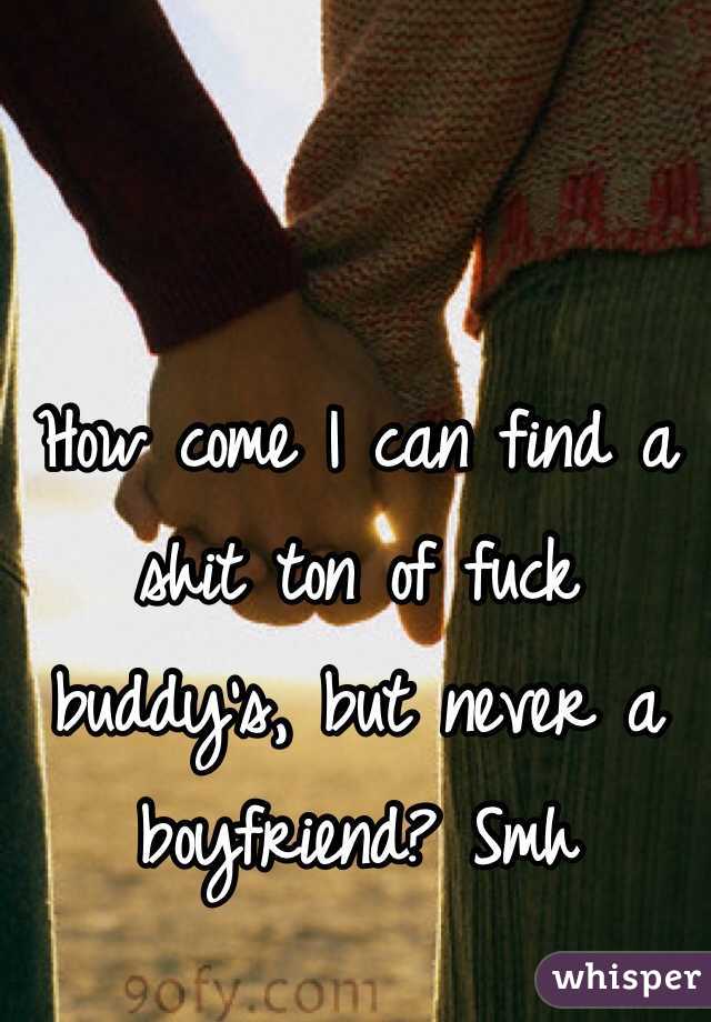 How come I can find a shit ton of fuck buddy's, but never a boyfriend? Smh