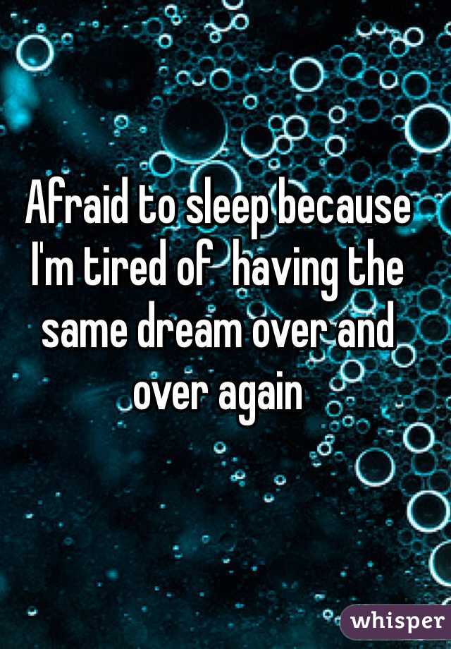 Afraid to sleep because I'm tired of  having the same dream over and over again 