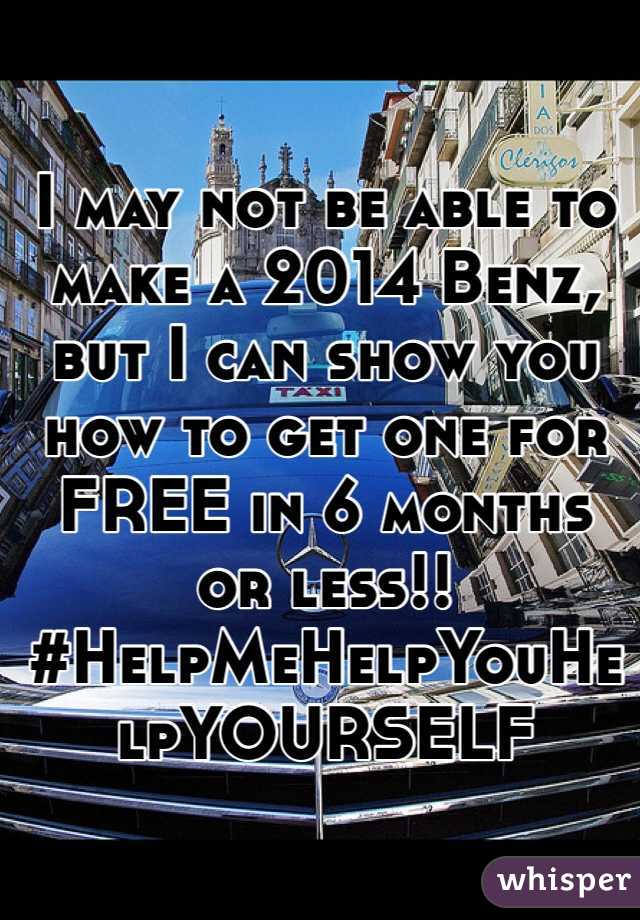 I may not be able to make a 2014 Benz, but I can show you how to get one for FREE in 6 months or less!! #HelpMeHelpYouHelpYOURSELF