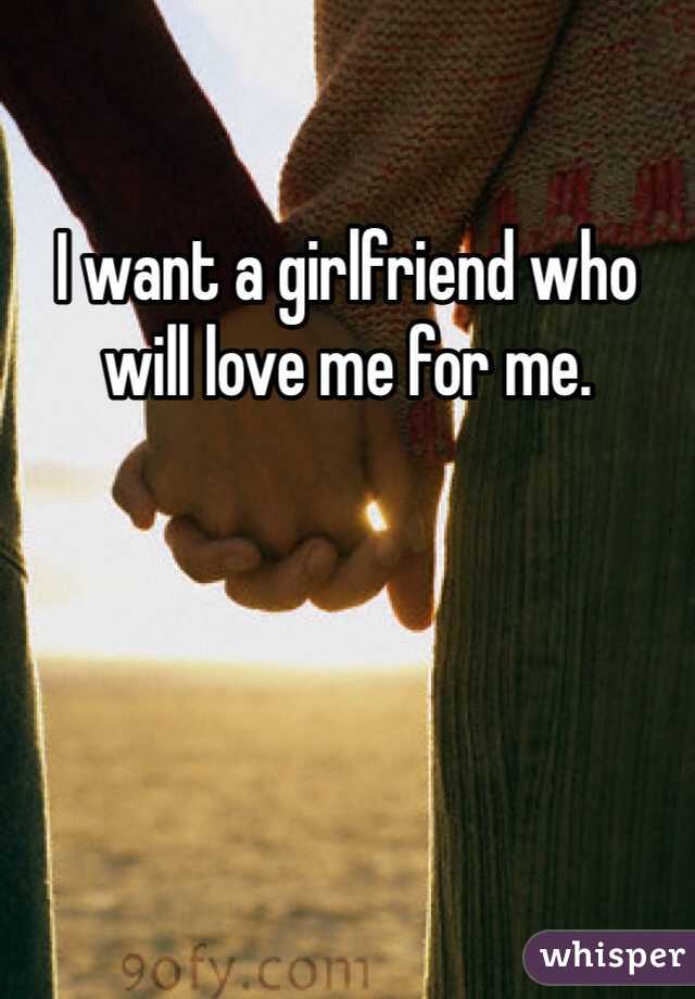 I want a girlfriend who will love me for me.