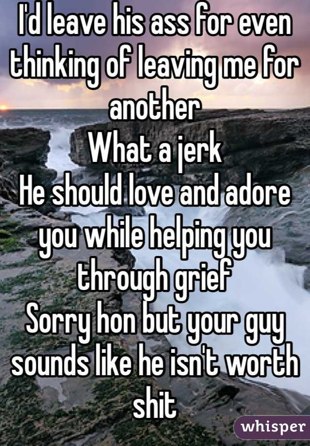 I'd leave his ass for even thinking of leaving me for another
What a jerk
He should love and adore you while helping you through grief 
Sorry hon but your guy sounds like he isn't worth shit