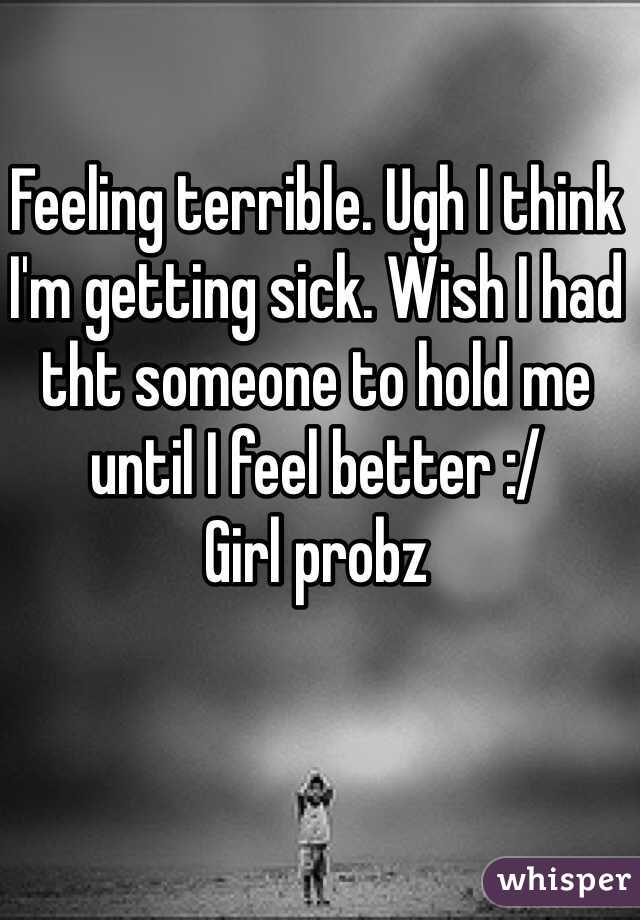 Feeling terrible. Ugh I think I'm getting sick. Wish I had tht someone to hold me until I feel better :/ 
Girl probz 