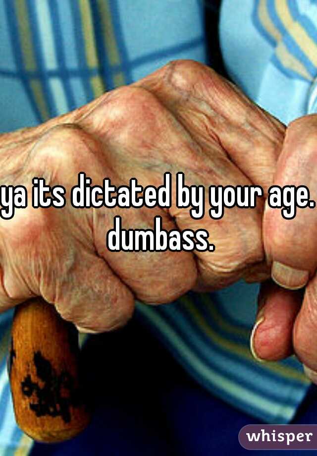 ya its dictated by your age. dumbass.
