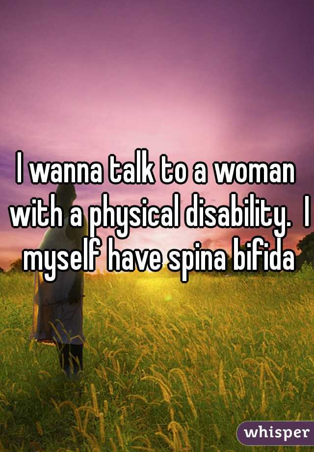 I wanna talk to a woman with a physical disability.  I myself have spina bifida