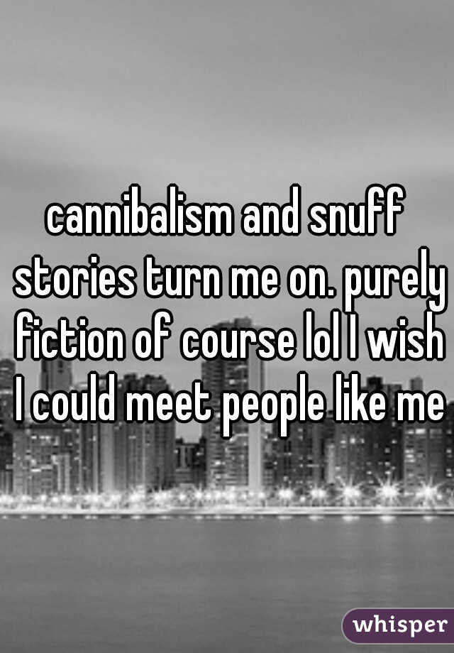 cannibalism and snuff stories turn me on. purely fiction of course lol I wish I could meet people like me