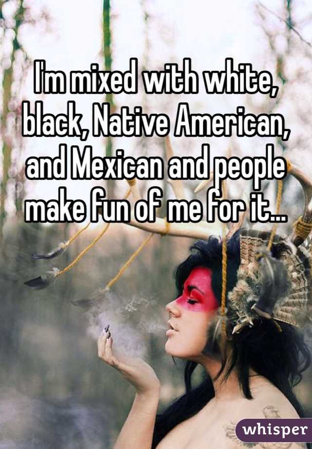 I'm mixed with white, black, Native American, and Mexican and people make fun of me for it...