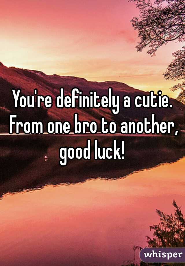 You're definitely a cutie. From one bro to another, good luck! 