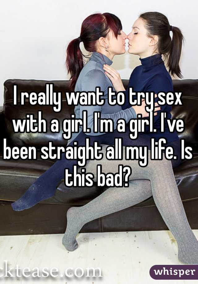 I really want to try sex with a girl. I'm a girl. I've been straight all my life. Is this bad?