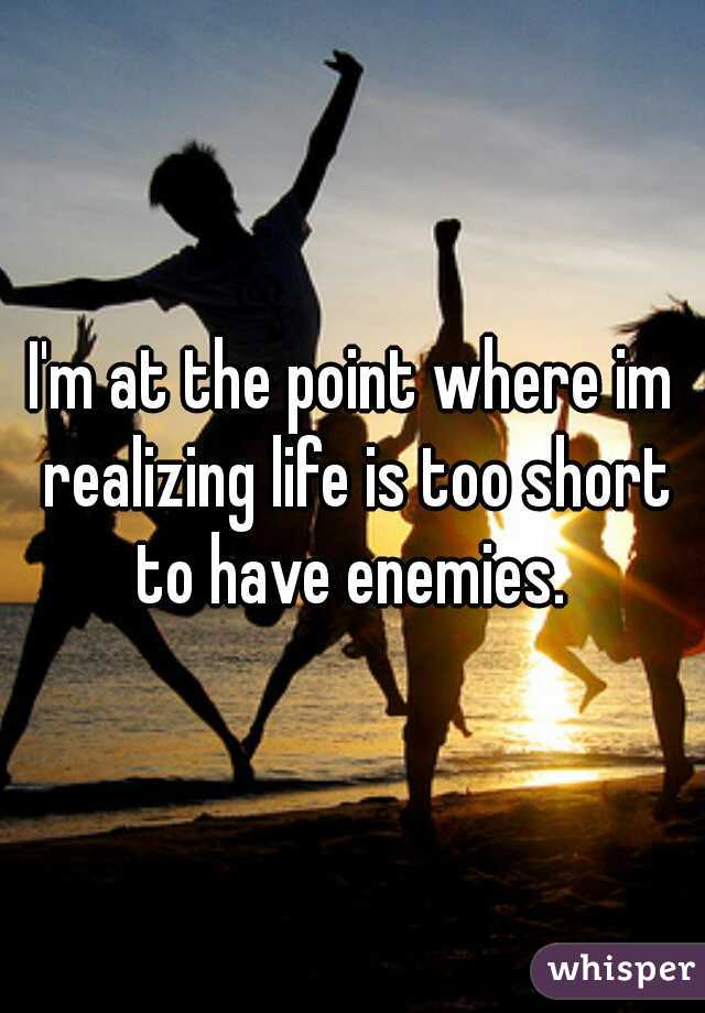 I'm at the point where im realizing life is too short to have enemies. 