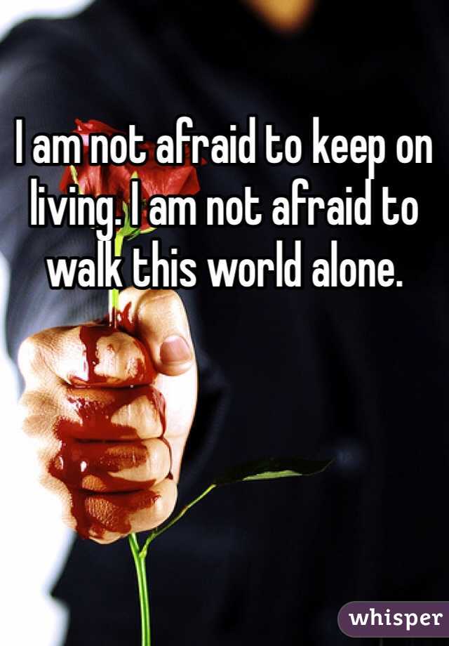 I am not afraid to keep on living. I am not afraid to walk this world alone. 