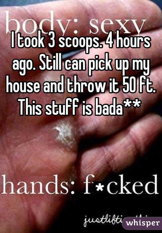 I took 3 scoops. 4 hours ago. Still can pick up my house and throw it 50 ft. This stuff is bada** 