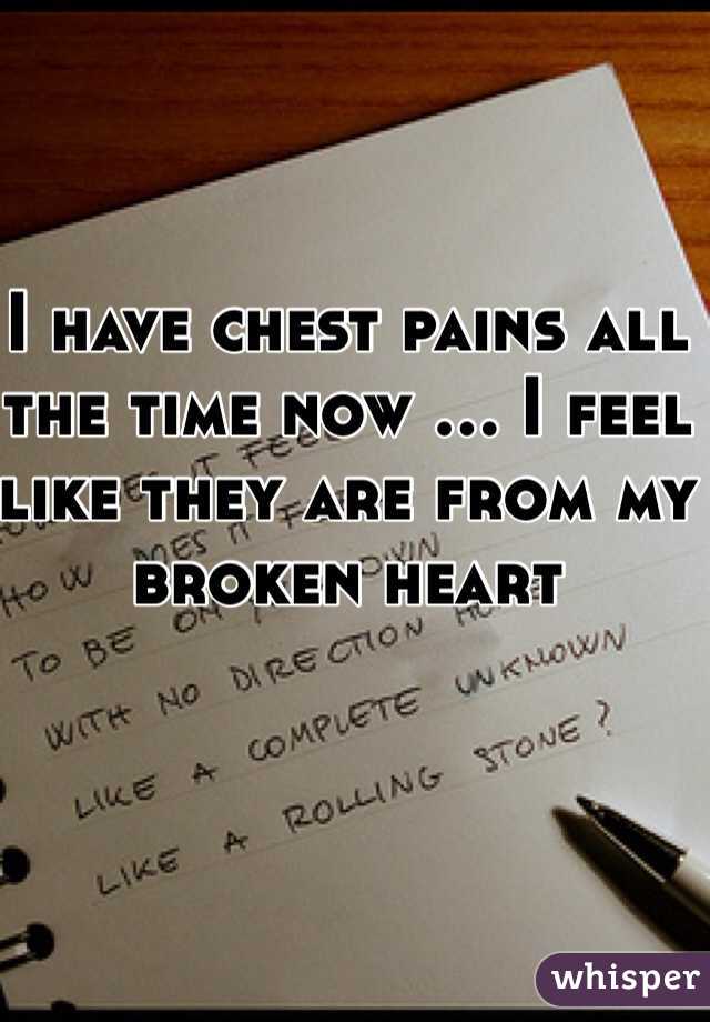 I have chest pains all the time now ... I feel like they are from my broken heart 