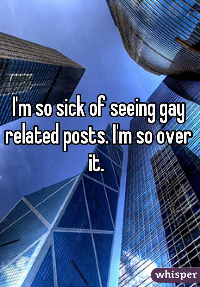 I'm so sick of seeing gay related posts. I'm so over it. 