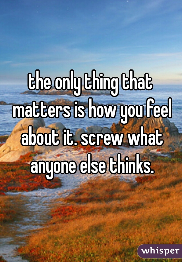 the only thing that matters is how you feel about it. screw what anyone else thinks.