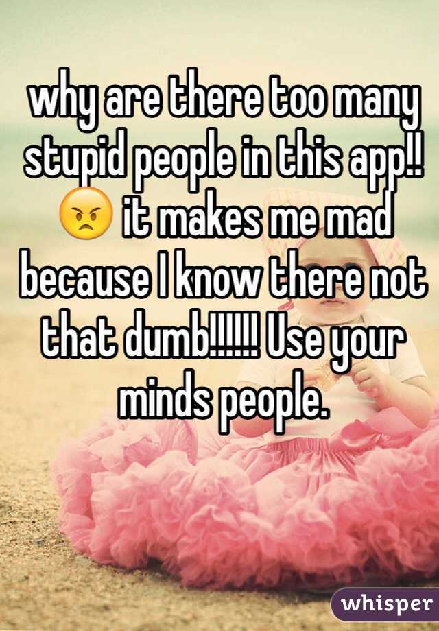 why are there too many stupid people in this app!!😠 it makes me mad because I know there not that dumb!!!!!! Use your minds people.