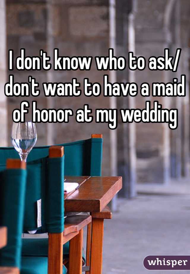 I don't know who to ask/ don't want to have a maid of honor at my wedding 