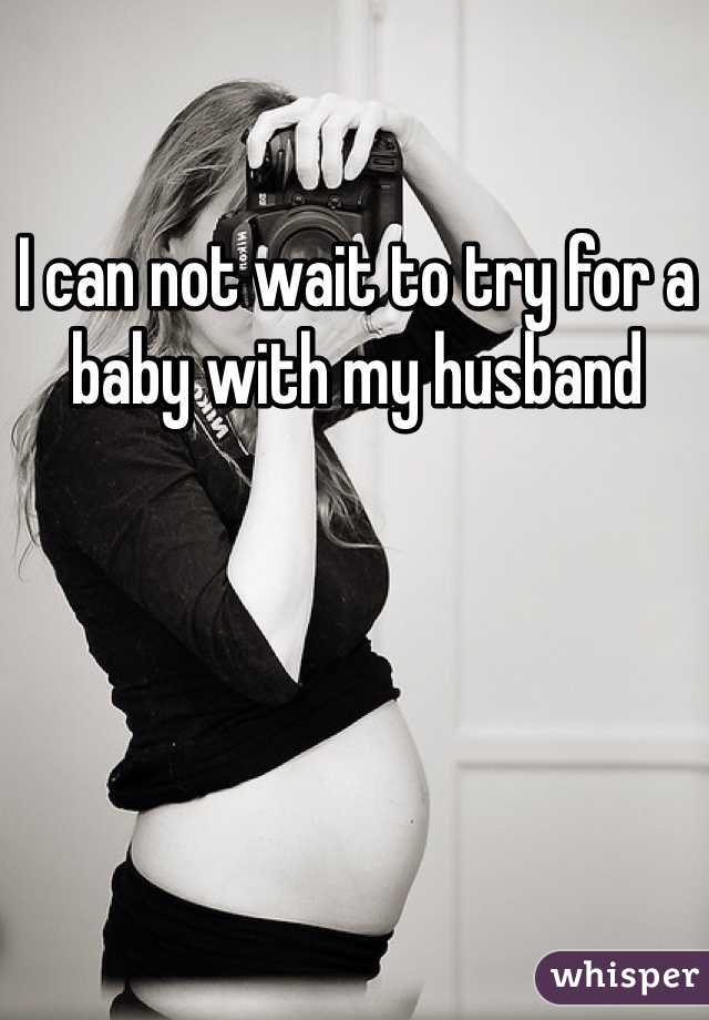 I can not wait to try for a baby with my husband 
