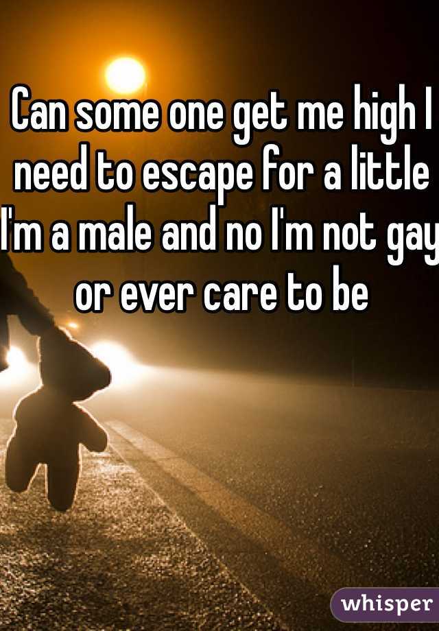 Can some one get me high I need to escape for a little I'm a male and no I'm not gay or ever care to be 