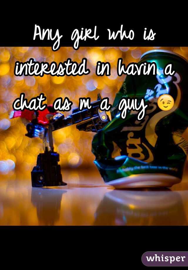 Any girl who is interested in havin a chat as m a guy 😉