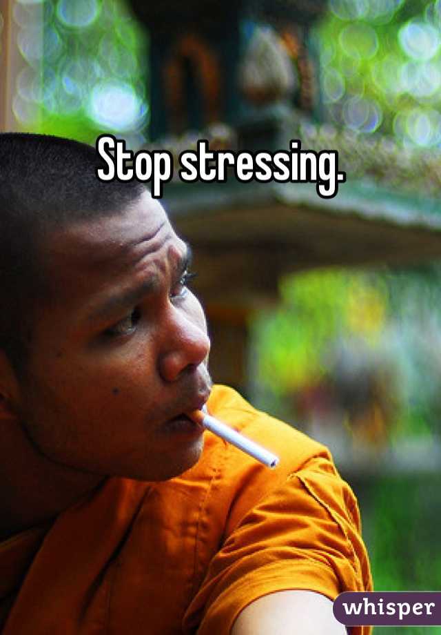 Stop stressing. 