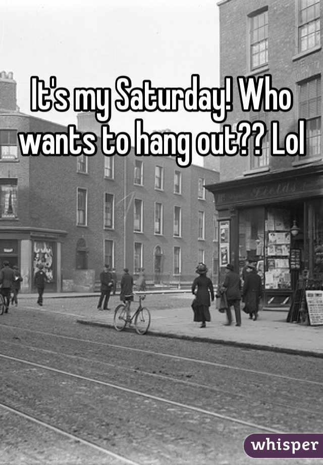 It's my Saturday! Who wants to hang out?? Lol 