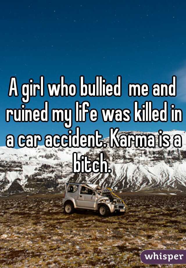 A girl who bullied  me and ruined my life was killed in a car accident. Karma is a bitch. 