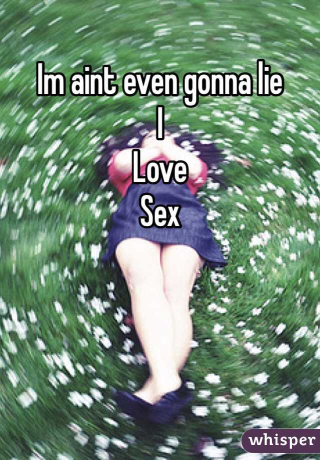 Im aint even gonna lie 
I
Love
Sex
