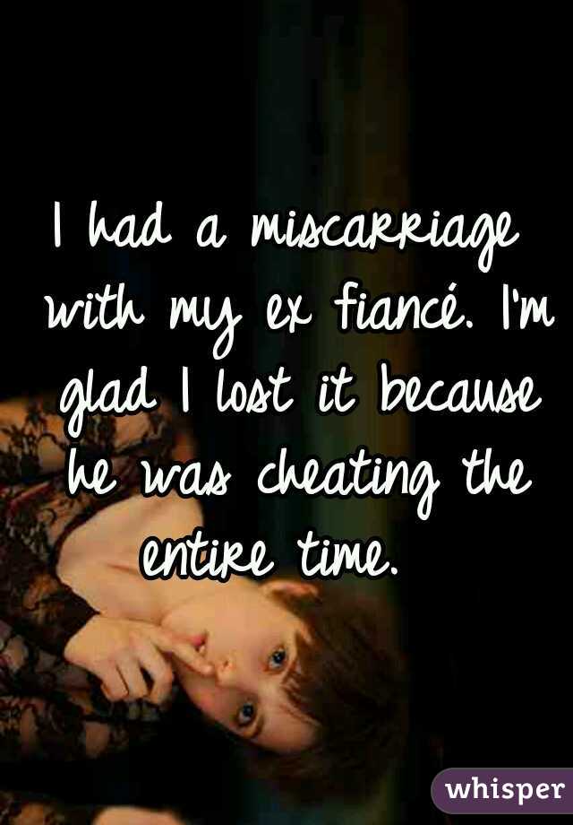 I had a miscarriage with my ex fiancé. I'm glad I lost it because he was cheating the entire time.  