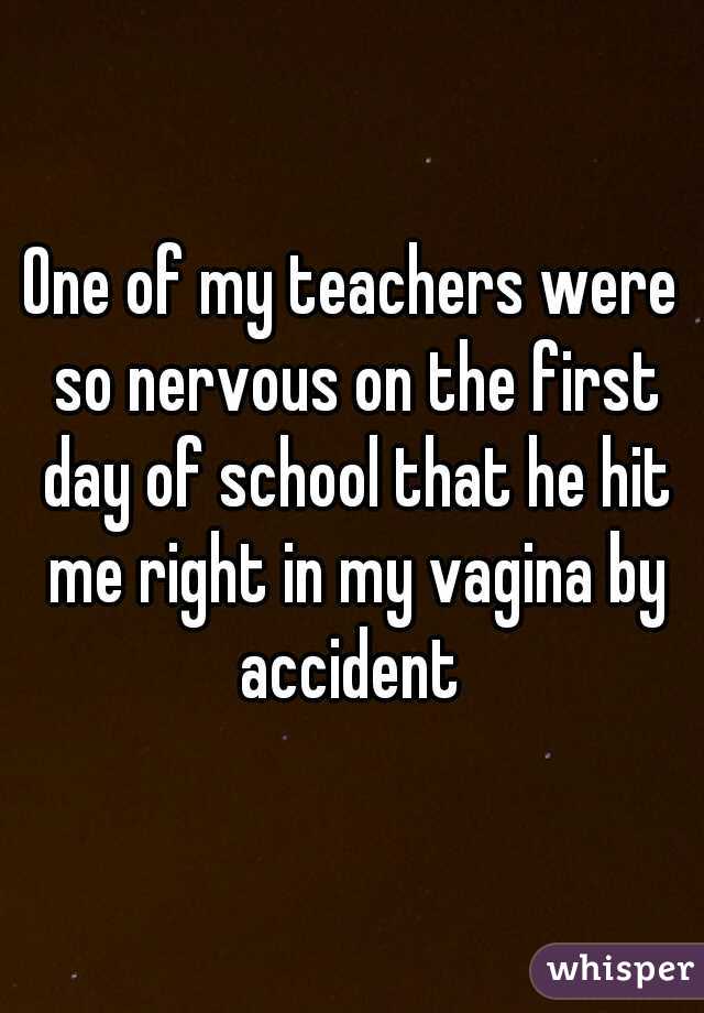 One of my teachers were so nervous on the first day of school that he hit me right in my vagina by accident 