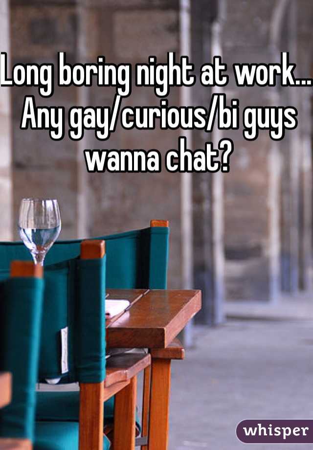Long boring night at work... Any gay/curious/bi guys wanna chat?