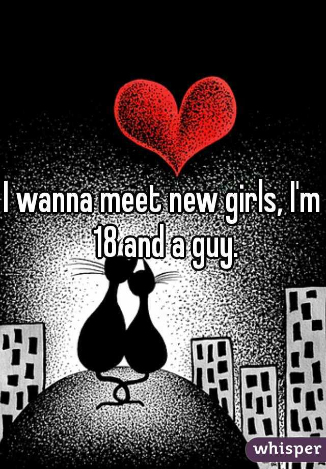 I wanna meet new girls, I'm 18 and a guy.