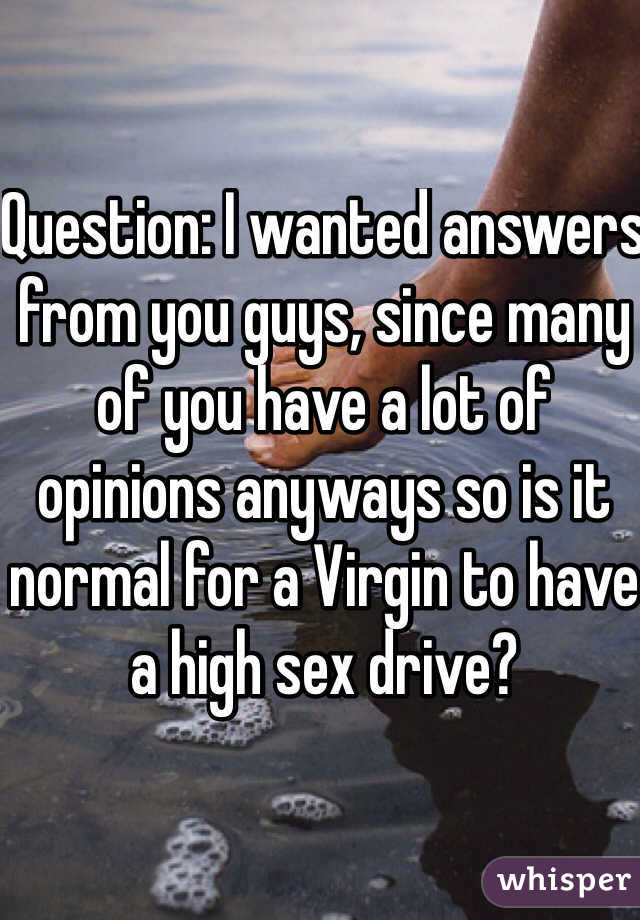 Question: I wanted answers from you guys, since many of you have a lot of opinions anyways so is it normal for a Virgin to have a high sex drive? 