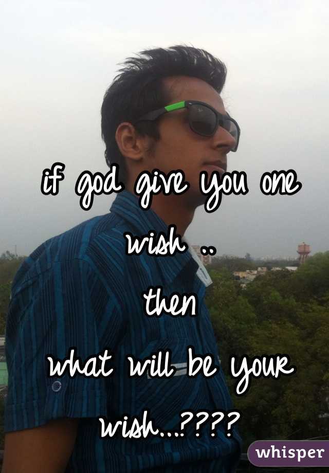 if god give you one wish .. 
then
what will be your wish...????
