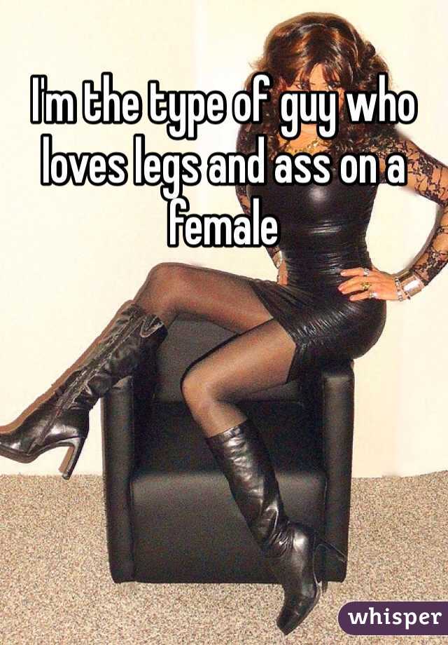 I'm the type of guy who loves legs and ass on a female