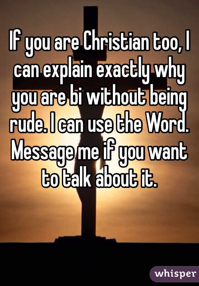 If you are Christian too, I can explain exactly why you are bi without being rude. I can use the Word. Message me if you want to talk about it.