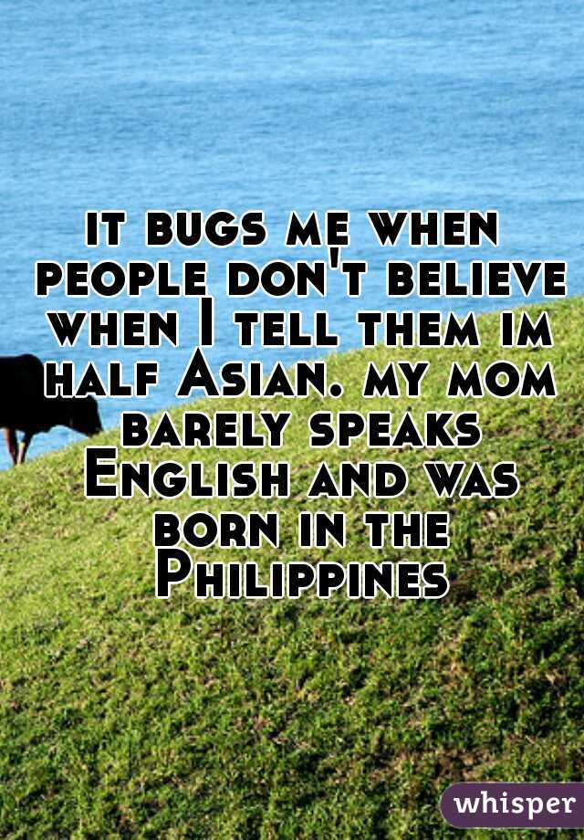 it bugs me when people don't believe when I tell them im half Asian. my mom barely speaks English and was born in the Philippines