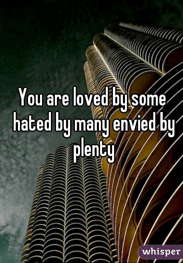 You are loved by some hated by many envied by plenty