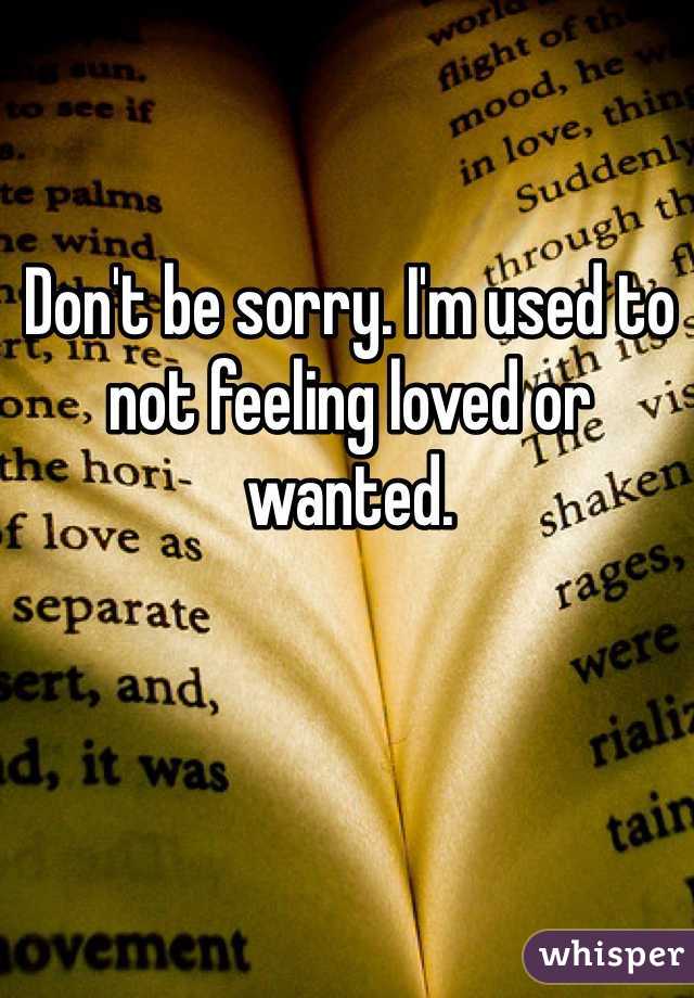 Don't be sorry. I'm used to not feeling loved or wanted. 