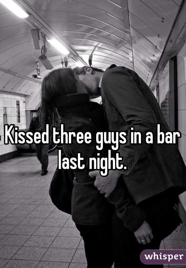 Kissed three guys in a bar last night.