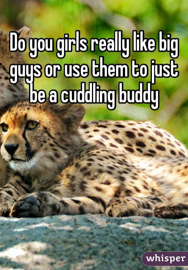 Do you girls really like big guys or use them to just be a cuddling buddy