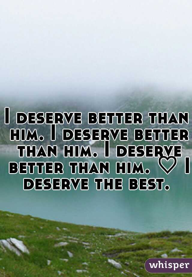 I deserve better than him. I deserve better than him. I deserve better than him. ♡ I deserve the best. 