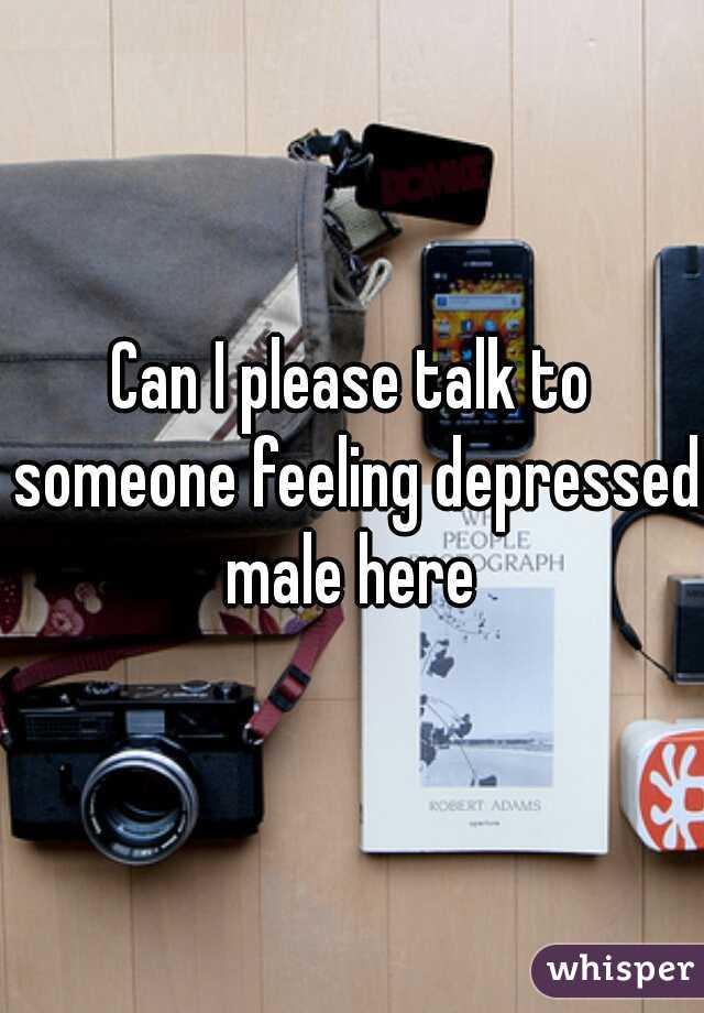 Can I please talk to someone feeling depressed male here 