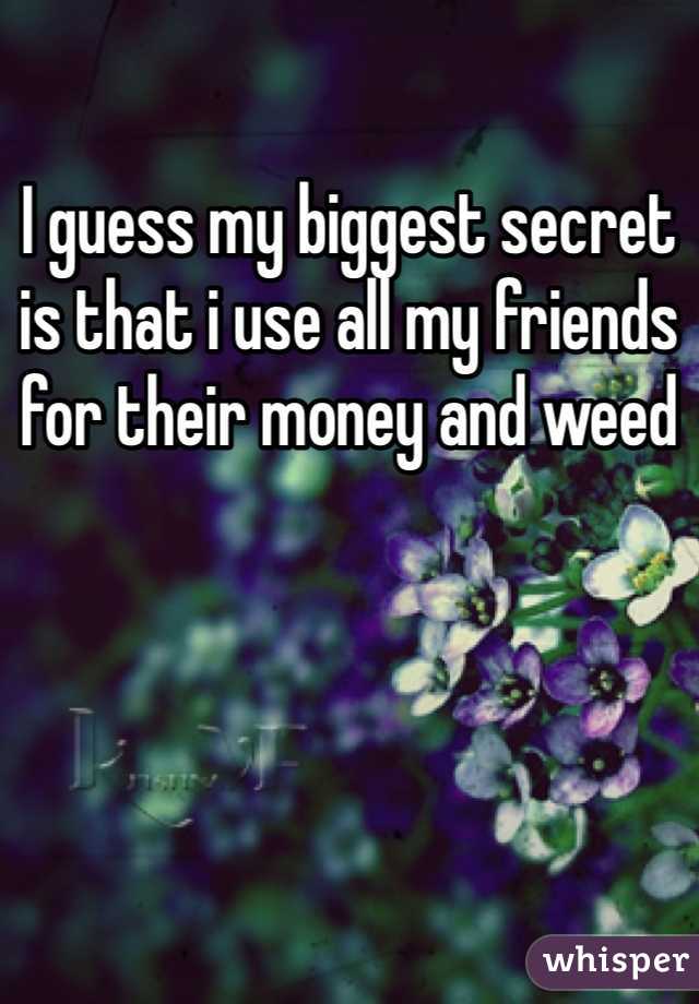 I guess my biggest secret is that i use all my friends for their money and weed 